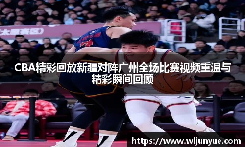 CBA精彩回放新疆对阵广州全场比赛视频重温与精彩瞬间回顾