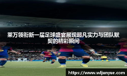 莱万领衔新一届足球盛宴展现超凡实力与团队默契的精彩瞬间