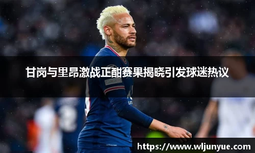 甘岗与里昂激战正酣赛果揭晓引发球迷热议