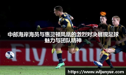 中部海岸海员与惠灵顿凤凰的激烈对决展现足球魅力与团队精神