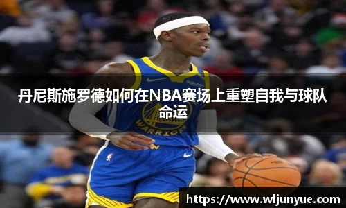 丹尼斯施罗德如何在NBA赛场上重塑自我与球队命运
