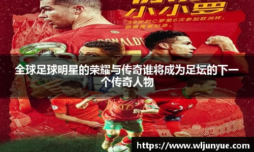 全球足球明星的荣耀与传奇谁将成为足坛的下一个传奇人物