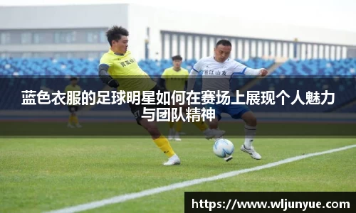 蓝色衣服的足球明星如何在赛场上展现个人魅力与团队精神