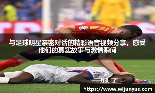 与足球明星亲密对话的精彩语音视频分享，感受他们的真实故事与激情瞬间