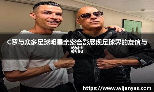 C罗与众多足球明星亲密合影展现足球界的友谊与激情