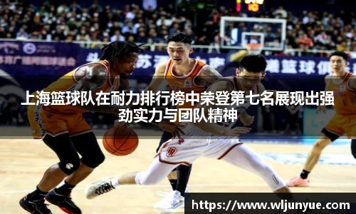 上海篮球队在耐力排行榜中荣登第七名展现出强劲实力与团队精神