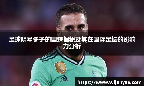 足球明星冬子的国籍揭秘及其在国际足坛的影响力分析