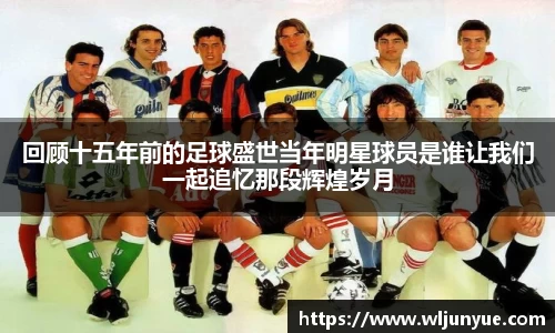 回顾十五年前的足球盛世当年明星球员是谁让我们一起追忆那段辉煌岁月